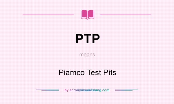 What does PTP mean? It stands for Piamco Test Pits
