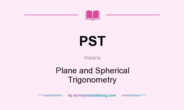 What does PST mean? It stands for Plane and Spherical Trigonometry