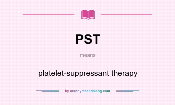 What does PST mean? It stands for platelet-suppressant therapy