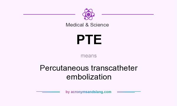 What does PTE mean? It stands for Percutaneous transcatheter embolization