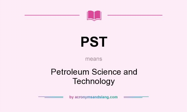 What does PST mean? It stands for Petroleum Science and Technology