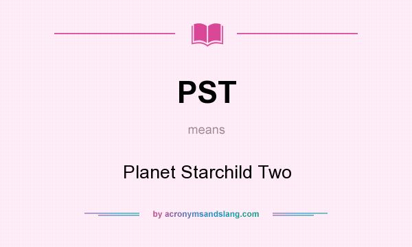 What does PST mean? It stands for Planet Starchild Two