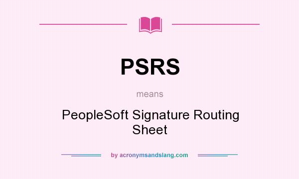 What does PSRS mean? It stands for PeopleSoft Signature Routing Sheet