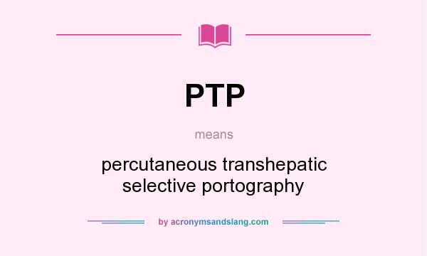 What does PTP mean? It stands for percutaneous transhepatic selective portography