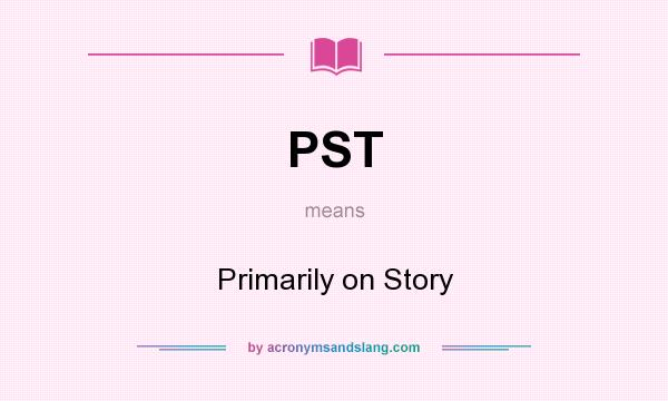 What does PST mean? It stands for Primarily on Story