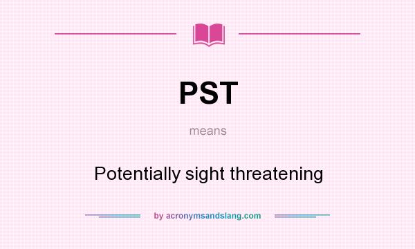 What does PST mean? It stands for Potentially sight threatening