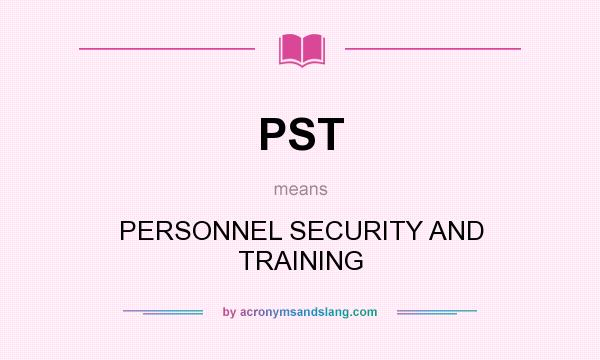 What does PST mean? It stands for PERSONNEL SECURITY AND TRAINING