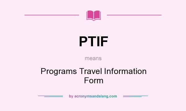 What does PTIF mean? It stands for Programs Travel Information Form