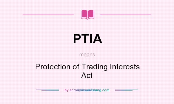 What does PTIA mean? It stands for Protection of Trading Interests Act