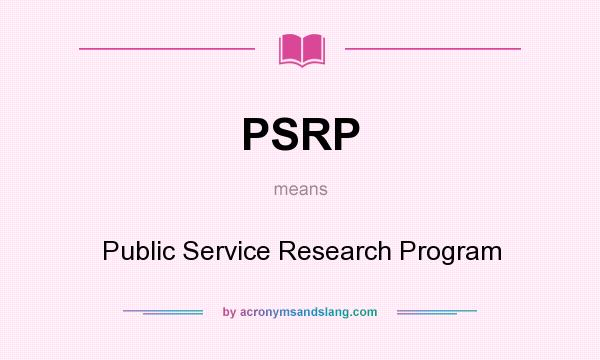 What does PSRP mean? It stands for Public Service Research Program