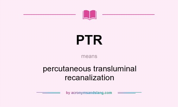 What does PTR mean? It stands for percutaneous transluminal recanalization