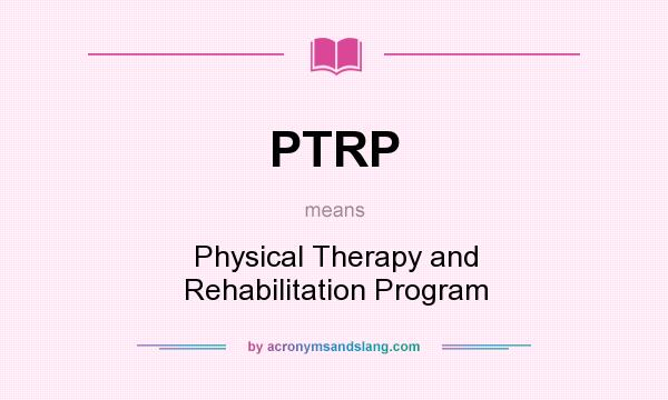 What does PTRP mean? It stands for Physical Therapy and Rehabilitation Program