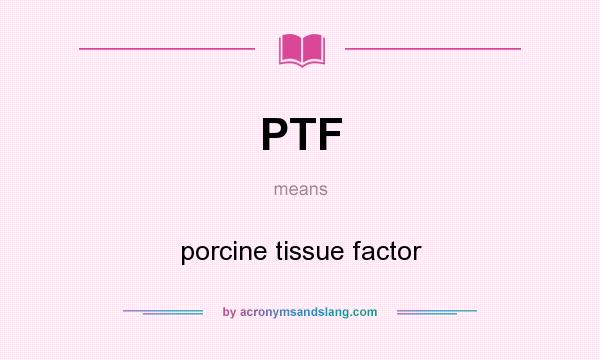 What does PTF mean? It stands for porcine tissue factor