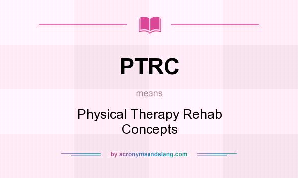 What does PTRC mean? It stands for Physical Therapy Rehab Concepts