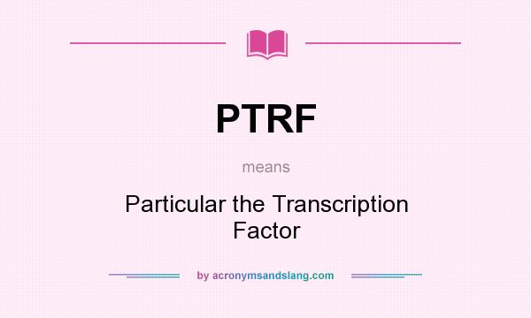 What does PTRF mean? It stands for Particular the Transcription Factor