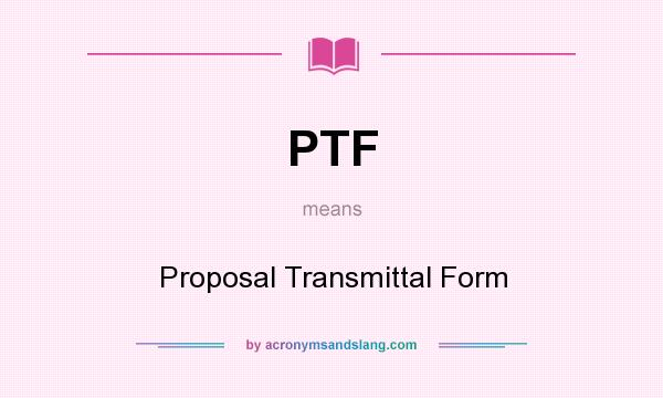 What does PTF mean? It stands for Proposal Transmittal Form