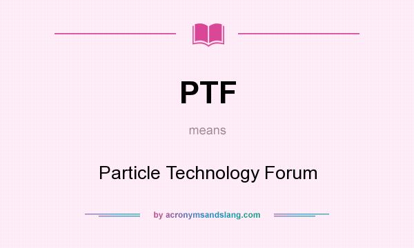 What does PTF mean? It stands for Particle Technology Forum