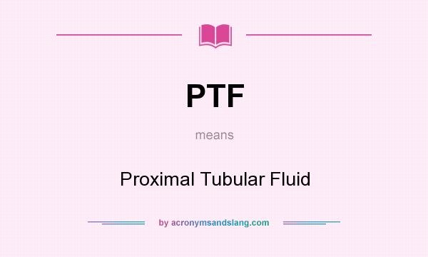 What does PTF mean? It stands for Proximal Tubular Fluid