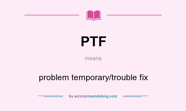 What does PTF mean? It stands for problem temporary/trouble fix