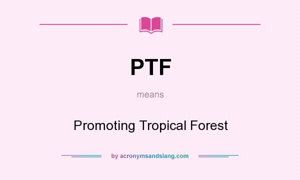 What does PTF mean? It stands for Promoting Tropical Forest