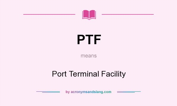What does PTF mean? It stands for Port Terminal Facility