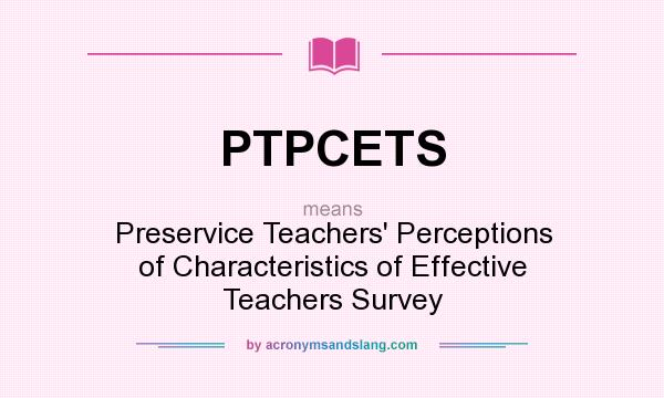 What does PTPCETS mean? It stands for Preservice Teachers` Perceptions of Characteristics of Effective Teachers Survey