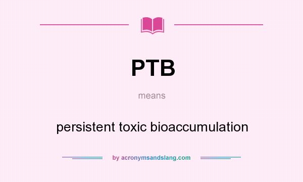 What does PTB mean? It stands for persistent toxic bioaccumulation