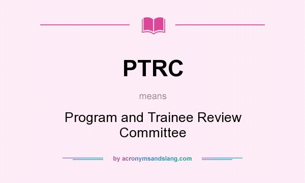 What does PTRC mean? It stands for Program and Trainee Review Committee