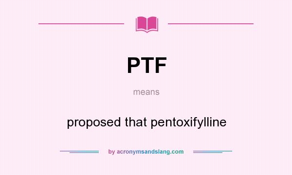 What does PTF mean? It stands for proposed that pentoxifylline