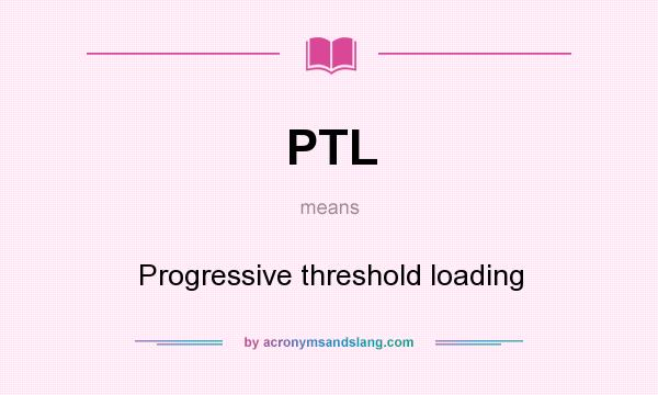 What does PTL mean? It stands for Progressive threshold loading