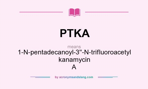 What does PTKA mean? It stands for 1-N-pentadecanoyl-3``-N-trifluoroacetyl kanamycin A