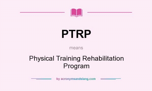 What does PTRP mean? It stands for Physical Training Rehabilitation Program