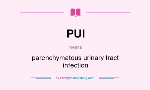 What does PUI mean? It stands for parenchymatous urinary tract infection