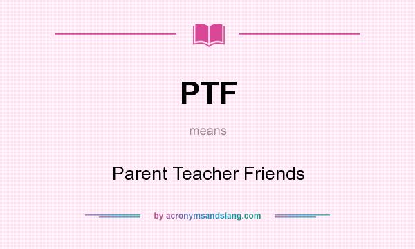 What does PTF mean? It stands for Parent Teacher Friends