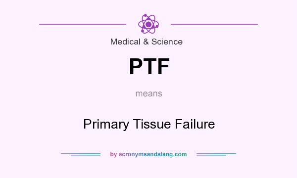 What does PTF mean? It stands for Primary Tissue Failure
