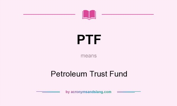 What does PTF mean? It stands for Petroleum Trust Fund