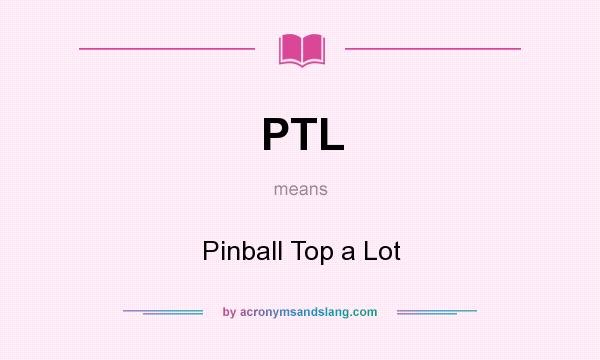 What does PTL mean? It stands for Pinball Top a Lot