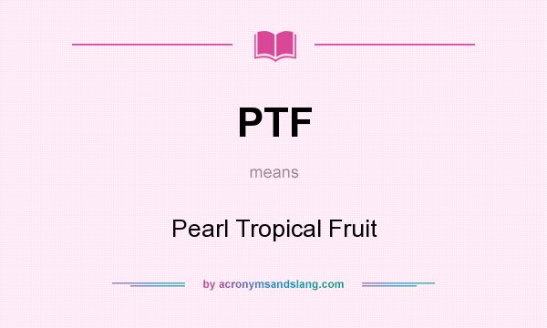 What does PTF mean? It stands for Pearl Tropical Fruit