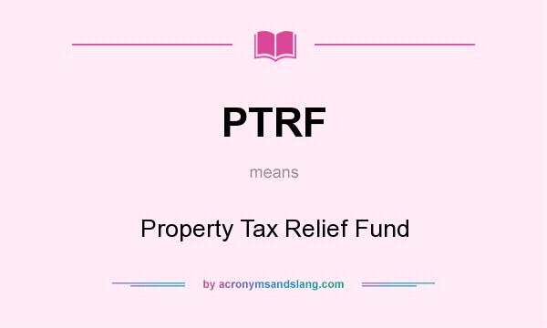 What does PTRF mean? It stands for Property Tax Relief Fund