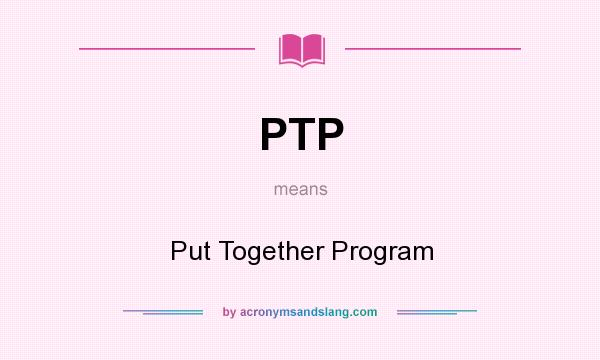 What does PTP mean? It stands for Put Together Program