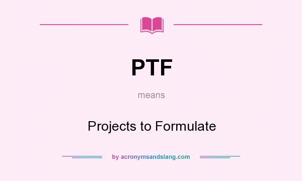 What does PTF mean? It stands for Projects to Formulate