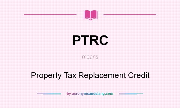 What does PTRC mean? It stands for Property Tax Replacement Credit