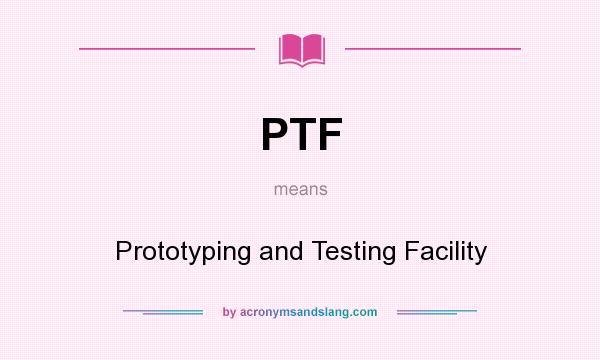 What does PTF mean? It stands for Prototyping and Testing Facility