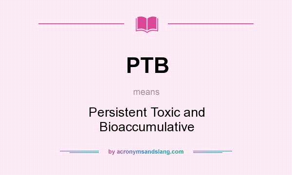 What does PTB mean? It stands for Persistent Toxic and Bioaccumulative