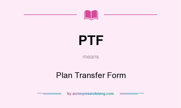 What does PTF mean? It stands for Plan Transfer Form