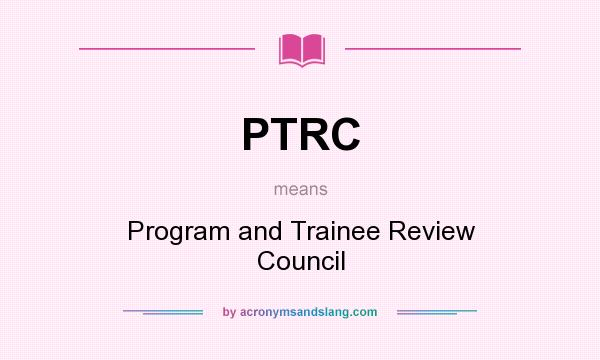 What does PTRC mean? It stands for Program and Trainee Review Council
