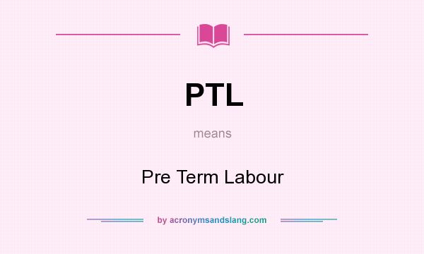 What does PTL mean? It stands for Pre Term Labour