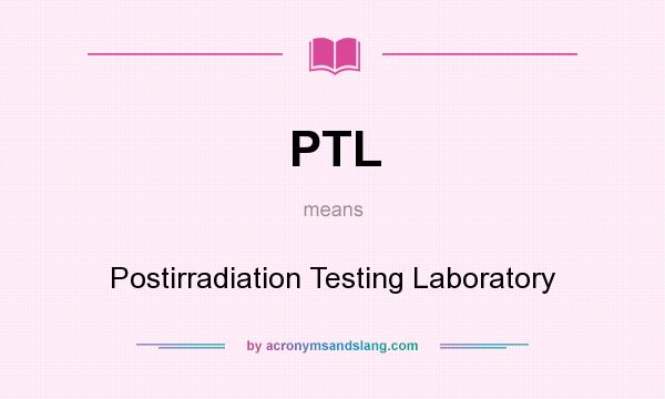 What does PTL mean? It stands for Postirradiation Testing Laboratory
