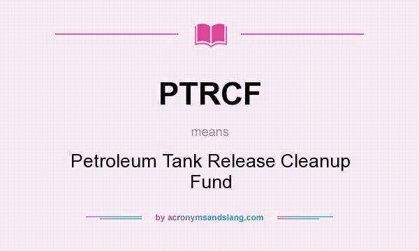 What does PTRCF mean? It stands for Petroleum Tank Release Cleanup Fund