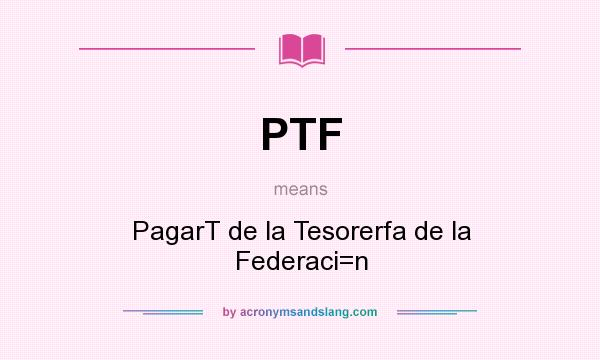 What does PTF mean? It stands for PagarT de la Tesorerfa de la Federaci=n